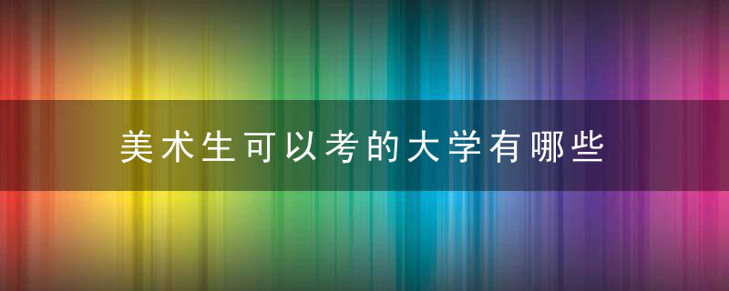 美术生可以考的大学有哪些 美术生可以考的大学有什么